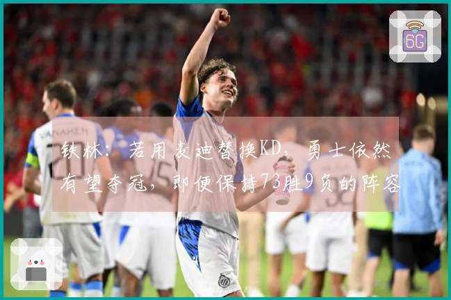 铁林：若用麦迪替换KD，勇士依然有望夺冠，即便保持73胜9负的阵容也可以