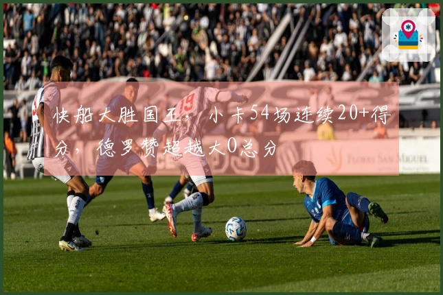 快船大胜国王，小卡54场连续20+得分，德罗赞超越大O总分