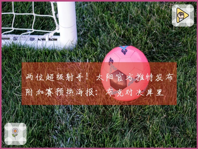 两位超级射手！太阳官方推特发布附加赛预热海报：布克对决库里