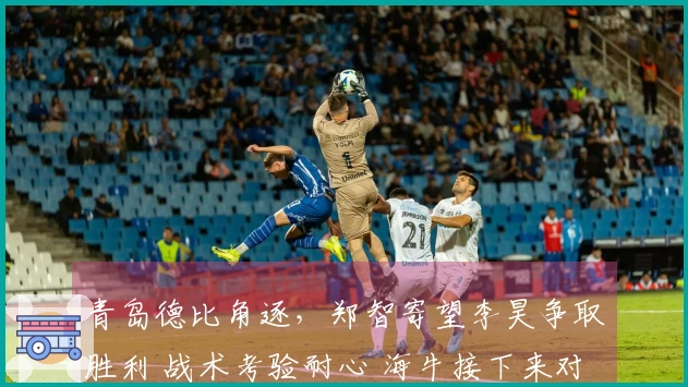 青岛德比角逐，郑智寄望李昊争取胜利 战术考验耐心 海牛接下来对阵三强