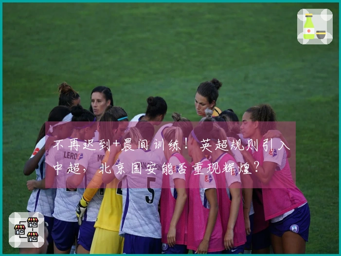 不再迟到+晨间训练！英超规则引入中超，北京国安能否重现辉煌？