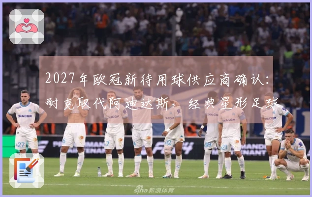 2027年欧冠新待用球供应商确认：耐克取代阿迪达斯，经典星形足球将退出历史舞台