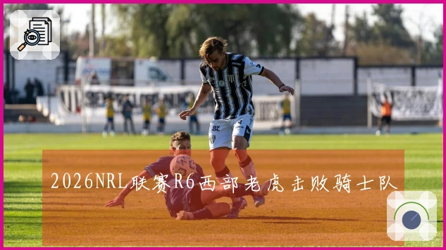 2026NRL联赛R6西部老虎击败骑士队