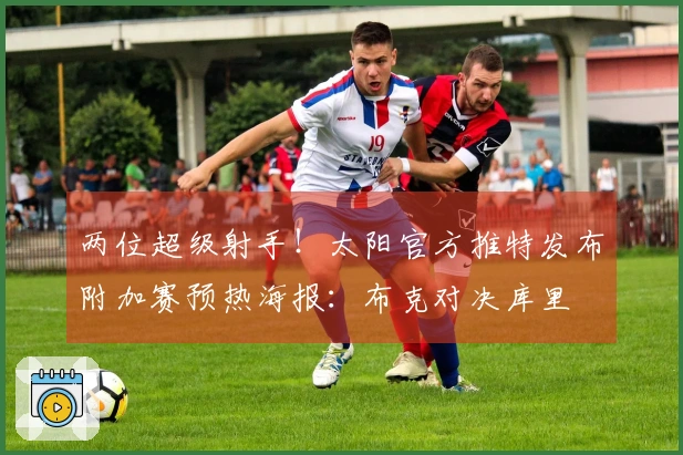两位超级射手！太阳官方推特发布附加赛预热海报：布克对决库里