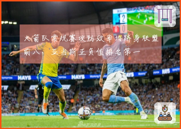 火箭队常规赛攻防效率均跻身联盟前八，亚当斯正负值排名第一