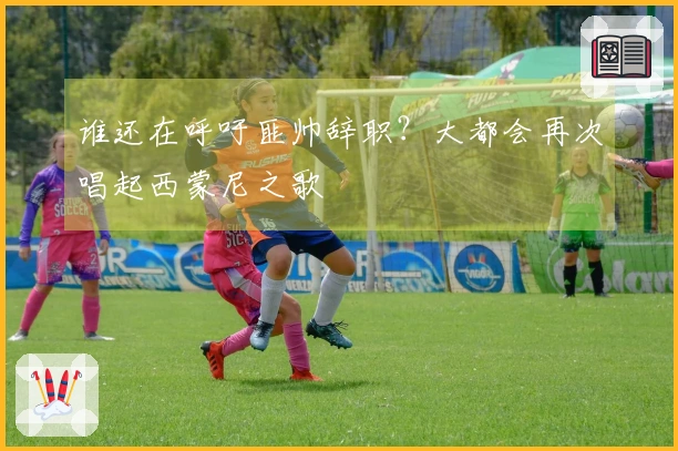 谁还在呼吁匪帅辞职？大都会再次唱起西蒙尼之歌