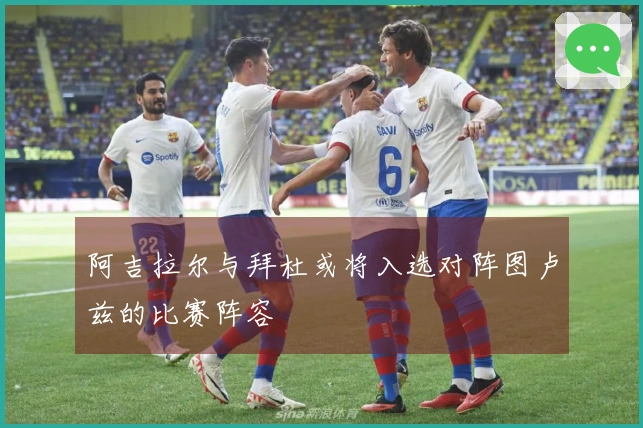阿吉拉尔与拜杜或将入选对阵图卢兹的比赛阵容