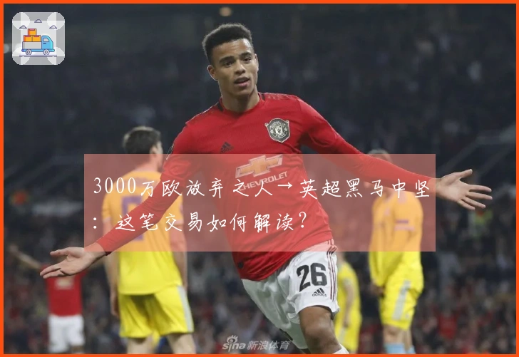 3000万欧放弃之人→英超黑马中坚：这笔交易如何解读？
