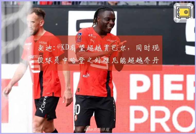 麦迪：KD有望超越贾巴尔，同时现役球员中哈登之外难见能超越乔丹者