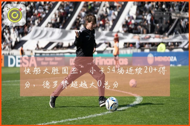 快船大胜国王，小卡54场连续20+得分，德罗赞超越大O总分