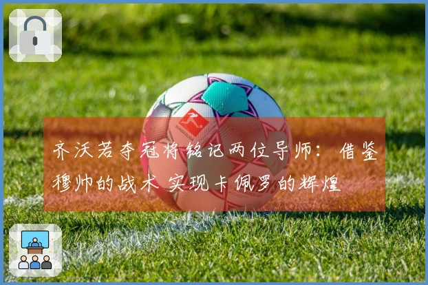 齐沃若夺冠将铭记两位导师：借鉴穆帅的战术 实现卡佩罗的辉煌