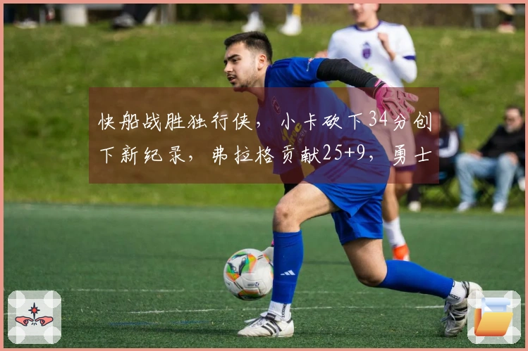 快船战胜独行侠，小卡砍下34分创下新纪录，弗拉格贡献25+9，勇士荣耀锁定第十！