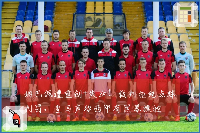 姆巴佩遭重创+失血！裁判拒绝点球判罚，皇马声称西甲有黑幕操控