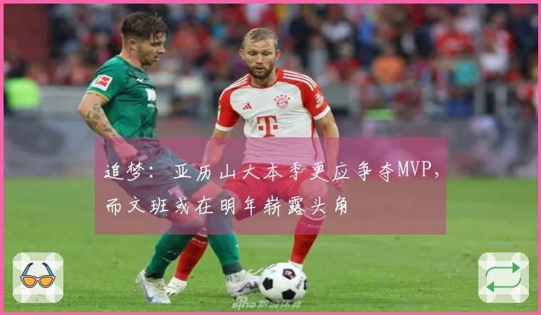 追梦：亚历山大本季更应争夺MVP，而文班或在明年崭露头角