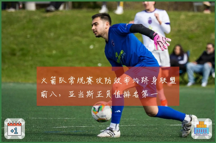 火箭队常规赛攻防效率均跻身联盟前八，亚当斯正负值排名第一