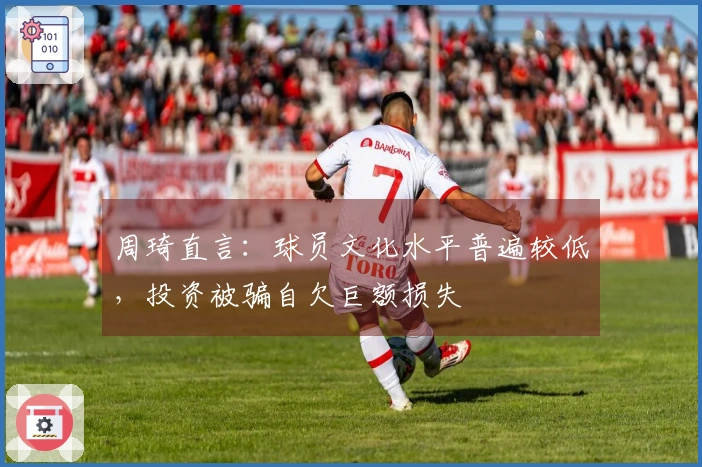 周琦直言：球员文化水平普遍较低，投资被骗自欠巨额损失