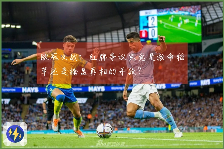 欧冠决战：红牌争议究竟是救命稻草还是掩盖真相的手段？