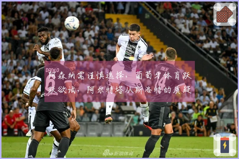 阿森纳需谨慎选择，葡萄牙体育跃跃欲试，阿尔特塔从斯洛特的质疑中吸取教训