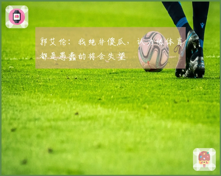 郭艾伦：我绝非傻瓜，认为练体育都是愚蠢的将会失望