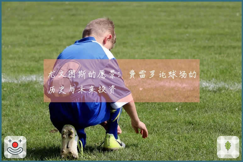 尤文图斯的愿景：费雷罗论球场的历史与未来投资