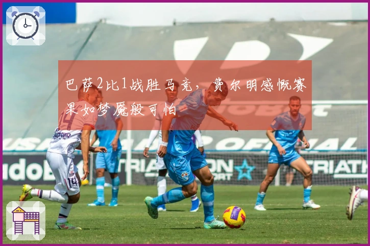 巴萨2比1战胜马竞，费尔明感慨赛果如梦魇般可怕