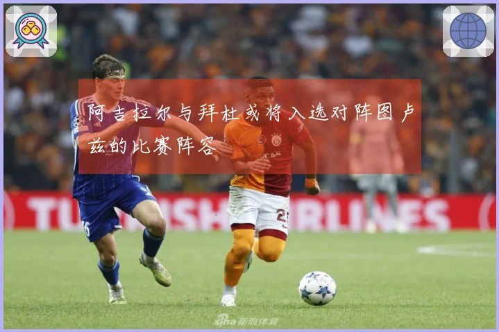 阿吉拉尔与拜杜或将入选对阵图卢兹的比赛阵容